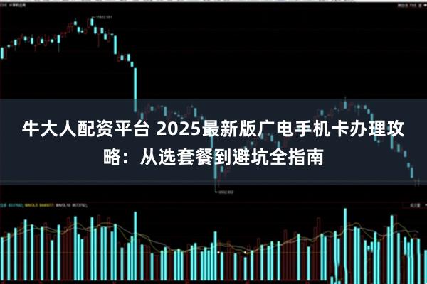 牛大人配资平台 2025最新版广电手机卡办理攻略：从选套餐到避坑全指南