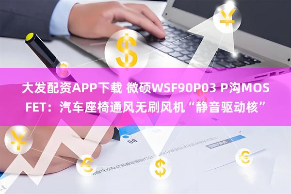 大发配资APP下载 微硕WSF90P03 P沟MOSFET：汽车座椅通风无刷风机“静音驱动核”