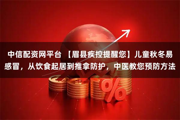 中信配资网平台 【眉县疾控提醒您】儿童秋冬易感冒，从饮食起居到推拿防护，中医教您预防方法
