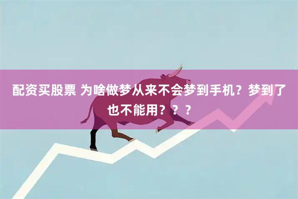 配资买股票 为啥做梦从来不会梦到手机？梦到了也不能用？？？