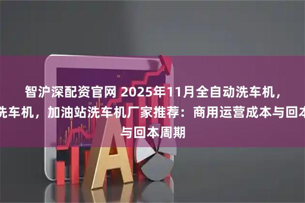 智沪深配资官网 2025年11月全自动洗车机，无人洗车机，加油站洗车机厂家推荐：商用运营成本与回本周期