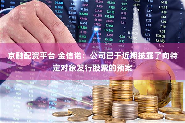 京融配资平台 金信诺：公司已于近期披露了向特定对象发行股票的预案
