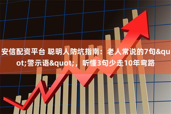 安信配资平台 聪明人防坑指南：老人常说的7句"警示语"，听懂3句少走10年弯路