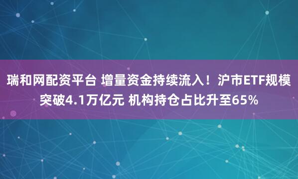瑞和网配资平台 增量资金持续流入！沪市ETF规模突破4.1万亿元 机构持仓占比升至65%