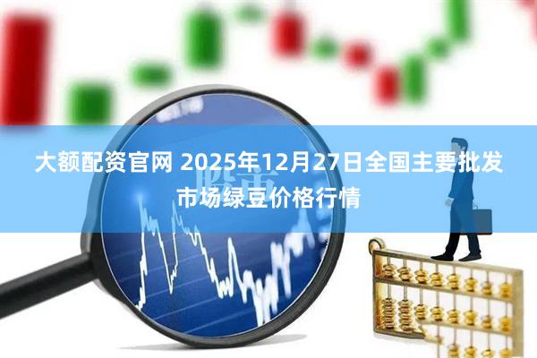 大额配资官网 2025年12月27日全国主要批发市场绿豆价格行情