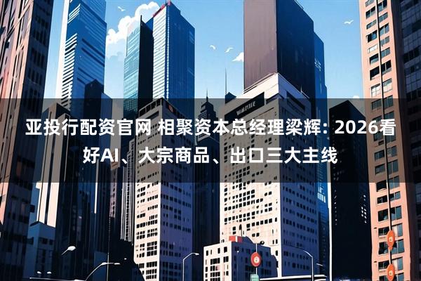 亚投行配资官网 相聚资本总经理梁辉: 2026看好AI、大宗商品、出口三大主线