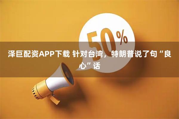 泽巨配资APP下载 针对台湾，特朗普说了句“良心”话