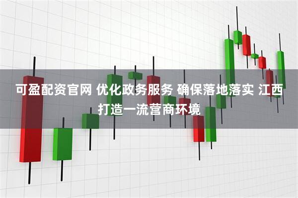 可盈配资官网 优化政务服务 确保落地落实 江西打造一流营商环境