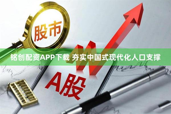 铭创配资APP下载 夯实中国式现代化人口支撑