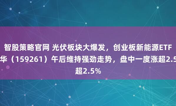 智股策略官网 光伏板块大爆发，创业板新能源ETF鹏华（159261）午后维持强劲走势，盘中一度涨超2.5%