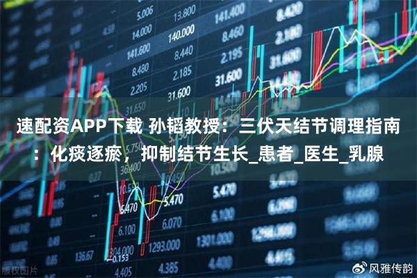 速配资APP下载 孙韬教授：三伏天结节调理指南：化痰逐瘀，抑制结节生长_患者_医生_乳腺