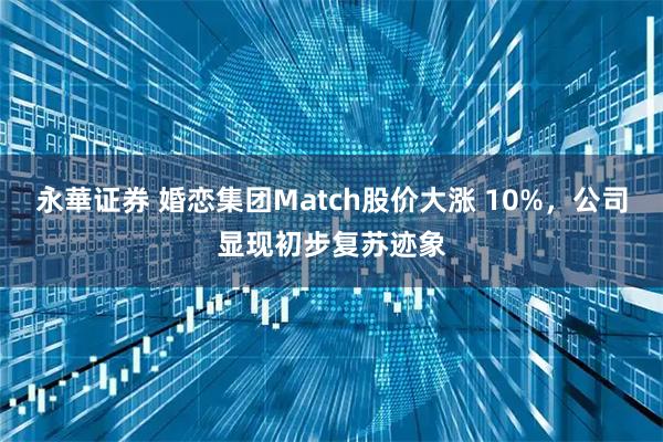 永華证券 婚恋集团Match股价大涨 10%，公司显现初步复苏迹象