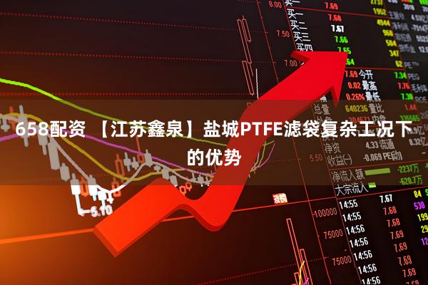 658配资 【江苏鑫泉】盐城PTFE滤袋复杂工况下的优势