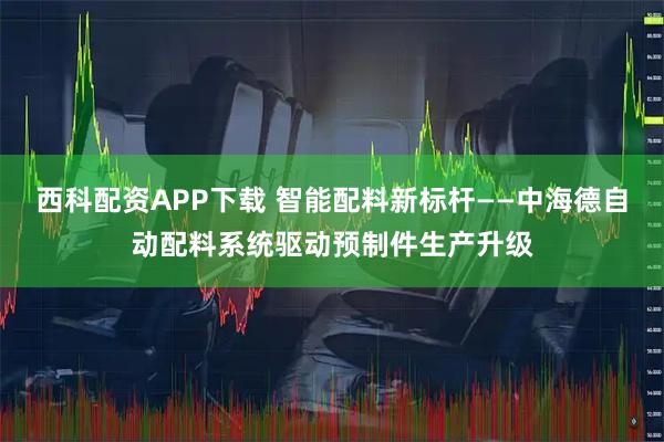 西科配资APP下载 智能配料新标杆——中海德自动配料系统驱动预制件生产升级